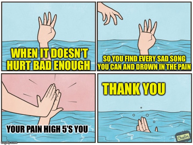 I love when my pain high 5’s ne | WHEN IT DOESN’T HURT BAD ENOUGH; SO YOU FIND EVERY SAD SONG YOU CAN AND DROWN IN THE PAIN; THANK YOU; YOUR PAIN HIGH 5’S YOU | image tagged in high five drown | made w/ Imgflip meme maker