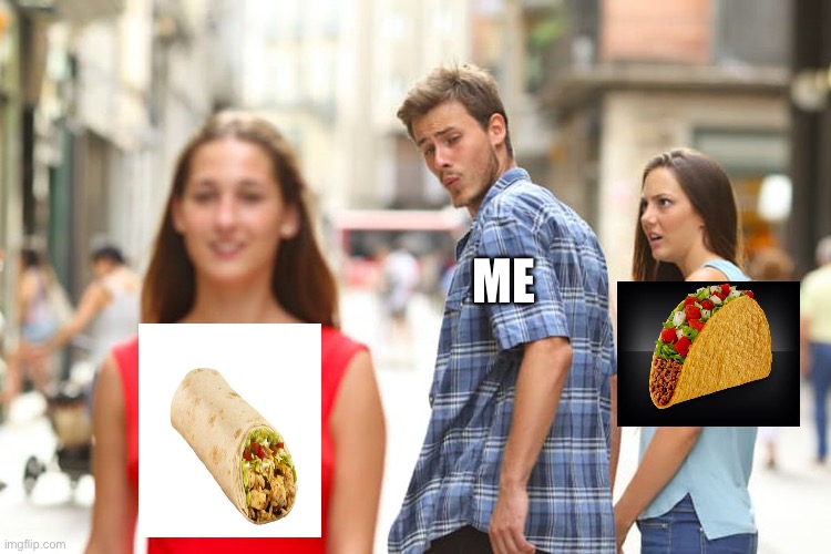 Distracted Boyfriend | ME | image tagged in memes,distracted boyfriend,burrito,tacos | made w/ Imgflip meme maker