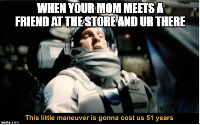This Little Manuever is Gonna Cost us 51 Years | WHEN YOUR MOM MEETS A FRIEND AT THE STORE AND UR THERE | image tagged in this little manuever is gonna cost us 51 years | made w/ Imgflip meme maker