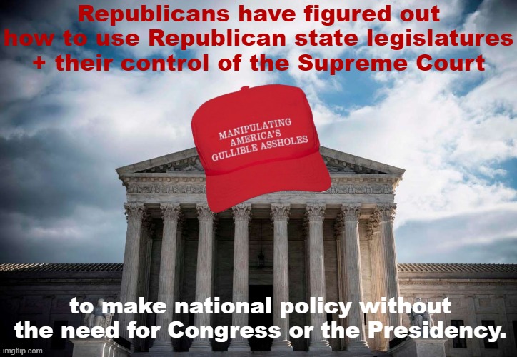 This isn't how federalism is supposed to work. Republicans don't care. | Republicans have figured out how to use Republican state legislatures + their control of the Supreme Court; to make national policy without the need for Congress or the Presidency. | image tagged in scumbag scotus,scotus,supreme court,republicans,conservatives,politics | made w/ Imgflip meme maker