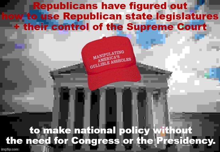 This isn't how federalism is supposed to work. Republicans don't care. | Republicans have figured out how to use Republican state legislatures + their control of the Supreme Court; to make national policy without the need for Congress or the Presidency. | image tagged in scumbag scotus | made w/ Imgflip meme maker