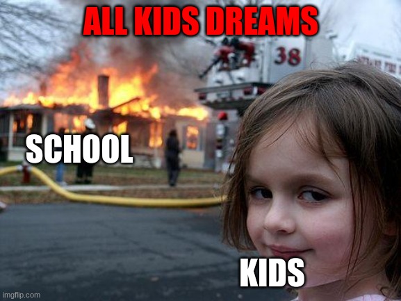 Everyone Can Relate To This | ALL KIDS DREAMS; SCHOOL; KIDS | image tagged in memes,disaster girl,funny,funny memes,meme | made w/ Imgflip meme maker