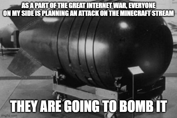 Nuclear Bomb | AS A PART OF THE GREAT INTERNET WAR, EVERYONE ON MY SIDE IS PLANNING AN ATTACK ON THE MINECRAFT STREAM; THEY ARE GOING TO BOMB IT | image tagged in nuclear bomb,memes,president_joe_biden | made w/ Imgflip meme maker