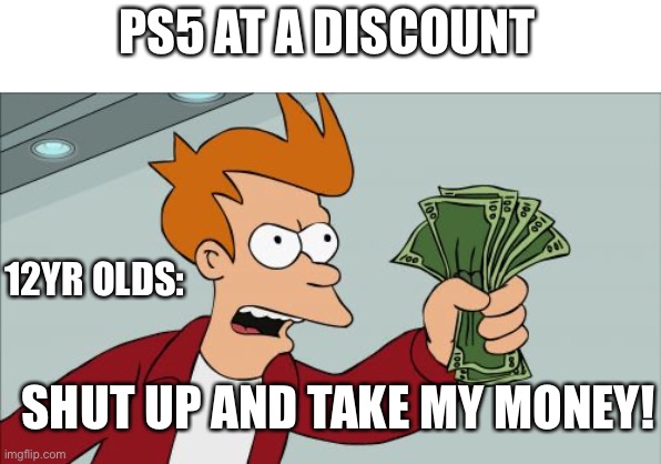 Shut Up And Take My Money Fry | PS5 AT A DISCOUNT; 12YR OLDS:; SHUT UP AND TAKE MY MONEY! | image tagged in memes,shut up and take my money fry | made w/ Imgflip meme maker