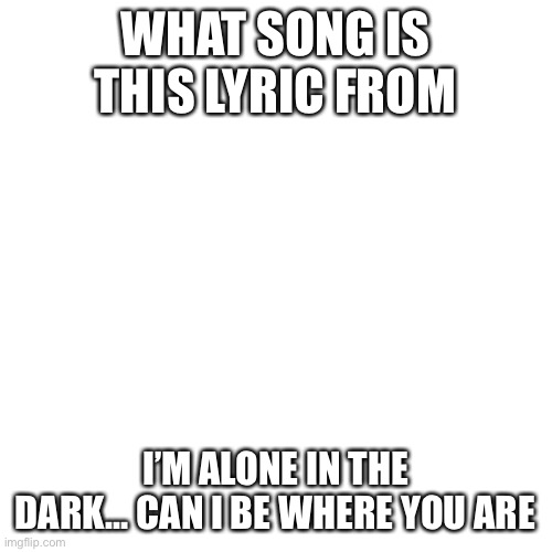 Blank Transparent Square Meme | WHAT SONG IS THIS LYRIC FROM; I’M ALONE IN THE DARK… CAN I BE WHERE YOU ARE | image tagged in memes,blank transparent square,if you read the tags,you are chad | made w/ Imgflip meme maker