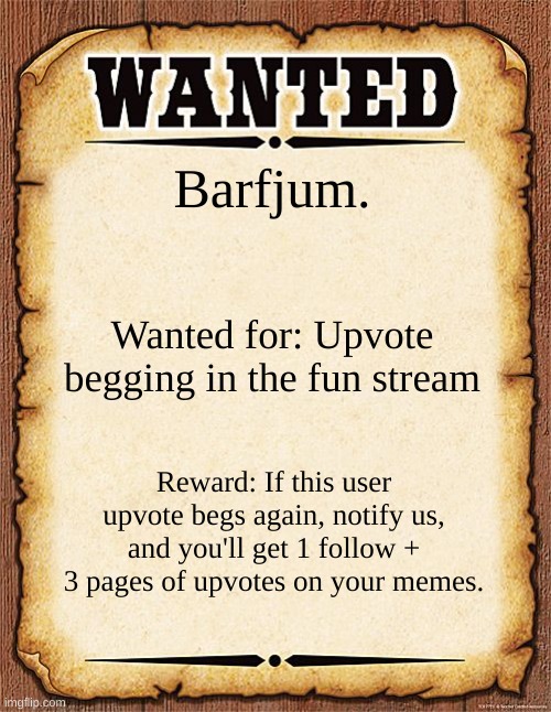 wanted poster | Barfjum. Wanted for: Upvote begging in the fun stream; Reward: If this user upvote begs again, notify us, and you'll get 1 follow + 3 pages of upvotes on your memes. | image tagged in wanted poster | made w/ Imgflip meme maker