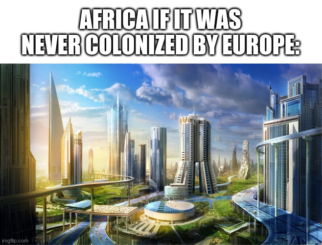 Futuristic city |  AFRICA IF IT WAS NEVER COLONIZED BY EUROPE: | image tagged in futuristic city,africa,meme | made w/ Imgflip meme maker