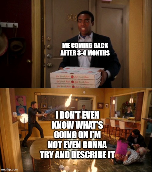 Ah, just like the good old days. | ME COMING BACK AFTER 3-4 MONTHS; I DON'T EVEN KNOW WHAT'S GOING ON I'M NOT EVEN GONNA TRY AND DESCRIBE IT | image tagged in community fire pizza meme | made w/ Imgflip meme maker