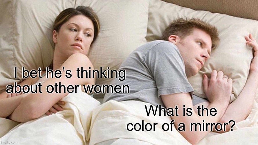 I Bet He's Thinking About Other Women | I bet he’s thinking about other women; What is the color of a mirror? | image tagged in memes,i bet he's thinking about other women | made w/ Imgflip meme maker