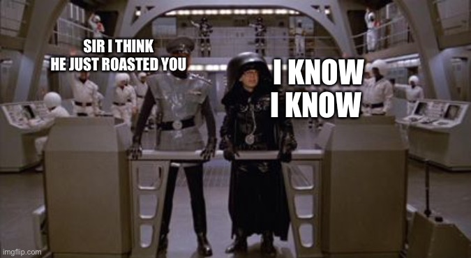Spaceballs Assholes | SIR I THINK HE JUST ROASTED YOU I KNOW I KNOW | image tagged in spaceballs assholes | made w/ Imgflip meme maker