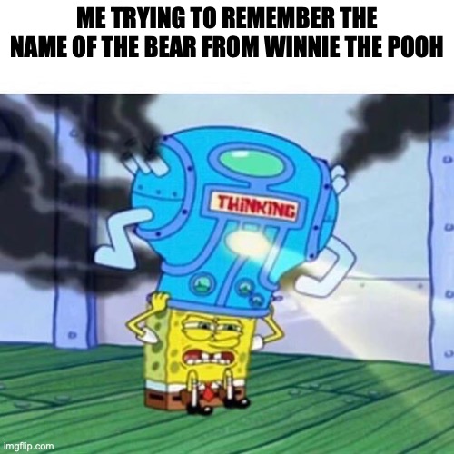 I don't remember! | ME TRYING TO REMEMBER THE NAME OF THE BEAR FROM WINNIE THE POOH | image tagged in spongebob thinking hard | made w/ Imgflip meme maker
