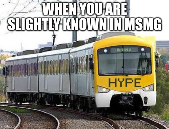 Hype Train | WHEN YOU ARE SLIGHTLY KNOWN IN MSMG | image tagged in hype train | made w/ Imgflip meme maker
