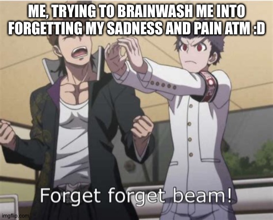 Forget, Forget Beam! | ME, TRYING TO BRAINWASH ME INTO FORGETTING MY SADNESS AND PAIN ATM :D | image tagged in forget forget beam | made w/ Imgflip meme maker