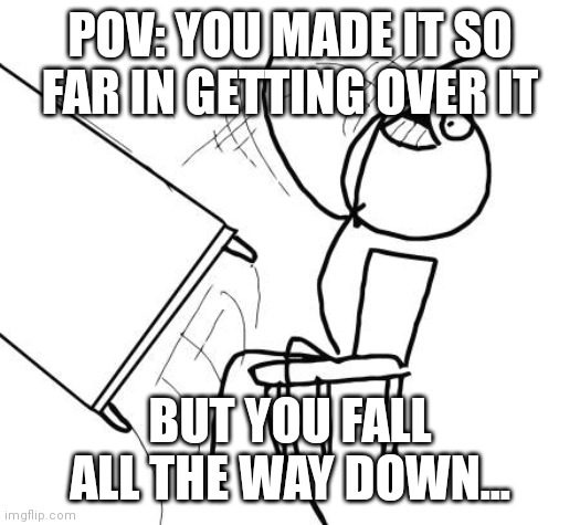 Table Flip Guy Meme | POV: YOU MADE IT SO FAR IN GETTING OVER IT; BUT YOU FALL ALL THE WAY DOWN... | image tagged in memes,table flip guy | made w/ Imgflip meme maker