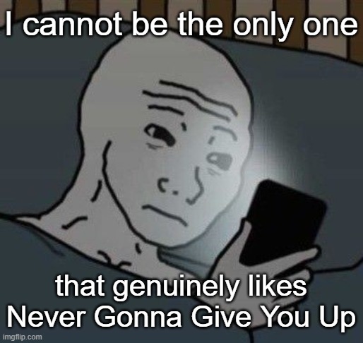 it's literally in my Spotify playlist smh | I cannot be the only one; that genuinely likes Never Gonna Give You Up | image tagged in why | made w/ Imgflip meme maker