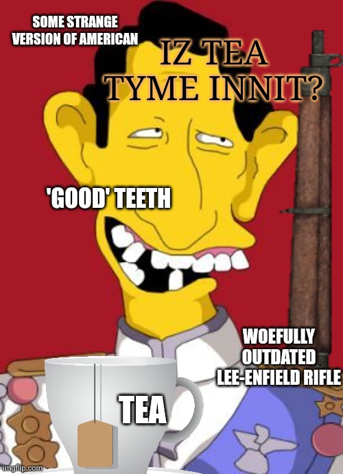 IZ TEA TYME INNIT? 'GOOD' TEETH TEA WOEFULLY OUTDATED LEE-ENFIELD RIFLE SOME STRANGE VERSION OF AMERICAN | made w/ Imgflip meme maker