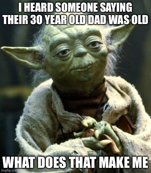 Star Wars Yoda | I HEARD SOMEONE SAYING THEIR 3O YEAR OLD DAD WAS OLD; WHAT DOES THAT MAKE ME | image tagged in memes,star wars yoda | made w/ Imgflip meme maker