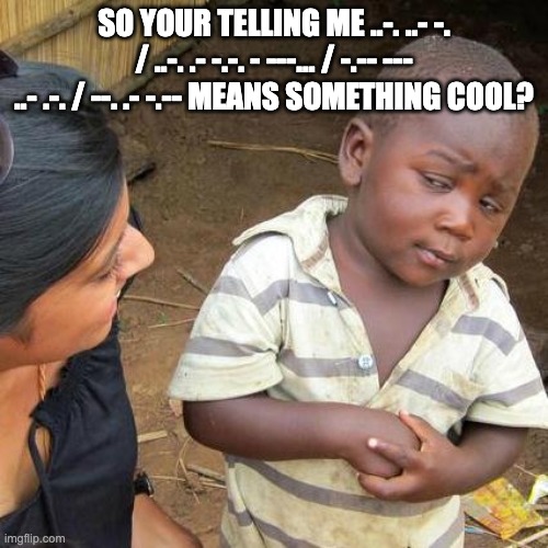 https://morsedecoder.com/ here | SO YOUR TELLING ME ..-. ..- -. / ..-. .- -.-. - ---... / -.-- --- ..- .-. / --. .- -.-- MEANS SOMETHING COOL? | image tagged in memes,third world skeptical kid | made w/ Imgflip meme maker