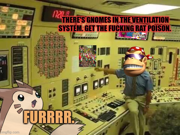 Get the gun | THERE'S GNOMES IN THE VENTILATION SYSTEM. GET THE FUCKING RAT POISON. FURRRR. | image tagged in get the gun,nuclear power,is safe,stop talking about,gnomes | made w/ Imgflip meme maker