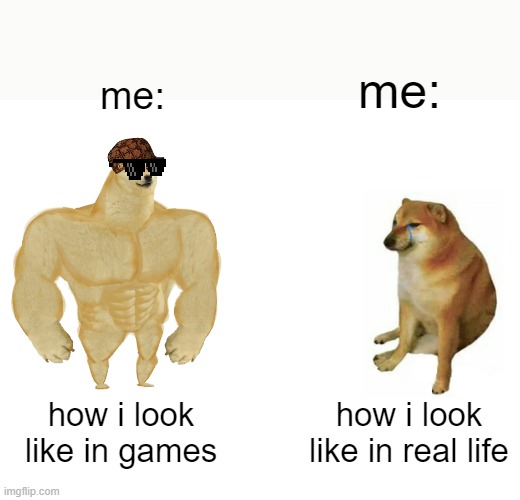 Buff Doge vs. Cheems | me:; me:; how i look like in games; how i look like in real life | image tagged in memes,buff doge vs cheems | made w/ Imgflip meme maker
