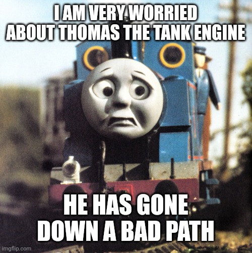 Thomas Worried | I AM VERY WORRIED ABOUT THOMAS THE TANK ENGINE; HE HAS GONE DOWN A BAD PATH | image tagged in thomas worried | made w/ Imgflip meme maker