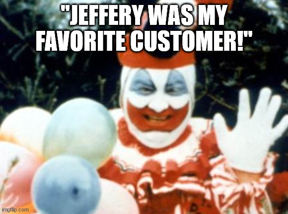 Pogo the Clown aka John Wayne Gacy | "JEFFERY WAS MY FAVORITE CUSTOMER!" | image tagged in pogo the clown aka john wayne gacy | made w/ Imgflip meme maker