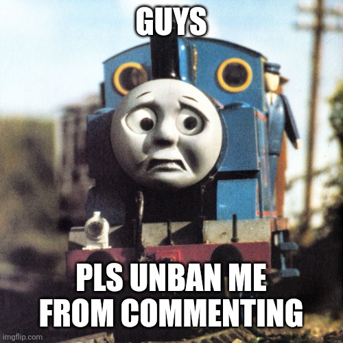 Thomas Worried | GUYS; PLS UNBAN ME FROM COMMENTING | image tagged in thomas worried | made w/ Imgflip meme maker