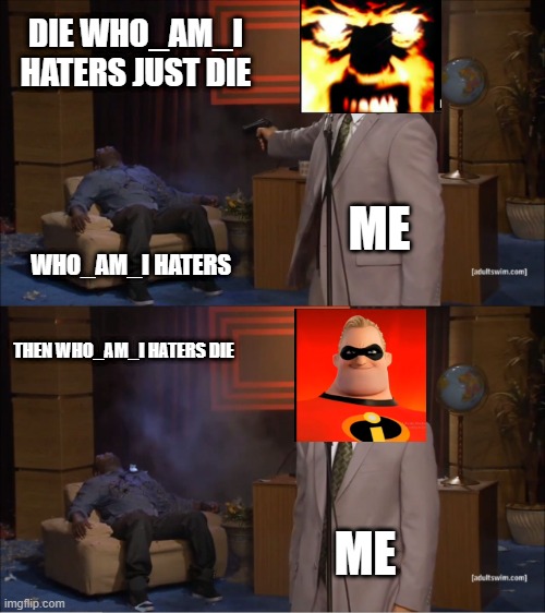 KILLING WHO_AM_I HATERS >:( | DIE WHO_AM_I HATERS JUST DIE; ME; WHO_AM_I HATERS; THEN WHO_AM_I HATERS DIE; ME | image tagged in memes,who killed hannibal | made w/ Imgflip meme maker