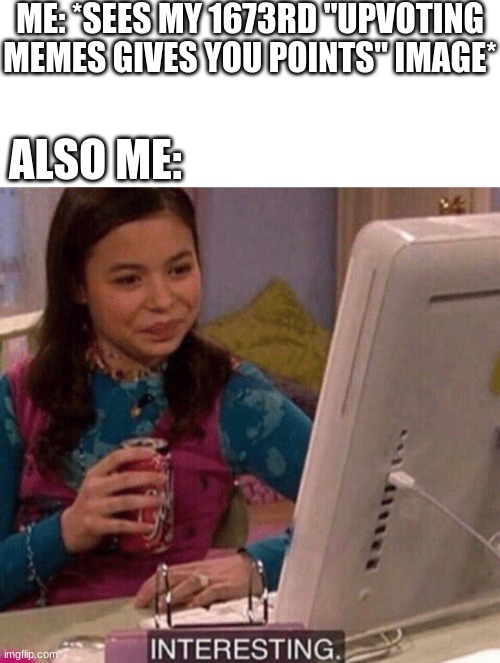 okay oKAY WE GET IT | ME: *SEES MY 1673RD "UPVOTING MEMES GIVES YOU POINTS" IMAGE*; ALSO ME: | image tagged in icarly interesting,repost police,unnecessary tags,wtf am i | made w/ Imgflip meme maker
