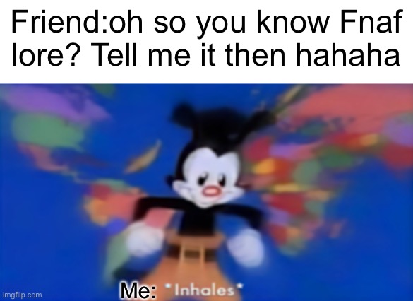 This low key moment happened to me today at school | Friend:oh so you know Fnaf lore? Tell me it then hahaha; Me: | image tagged in yakko inhale,fnaf,meme | made w/ Imgflip meme maker