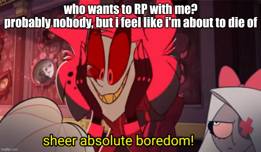 Sheer absolute boredom | who wants to RP with me?
probably nobody, but i feel like i'm about to die of | image tagged in sheer absolute boredom | made w/ Imgflip meme maker