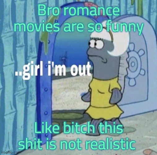 Girl im out | Bro romance movies are so funny; Like bitch this shit is not realistic | image tagged in girl im out | made w/ Imgflip meme maker