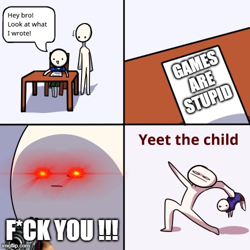 Yeet the child | GAMES ARE STUPID; F*CK YOU !!! | image tagged in yeet the child | made w/ Imgflip meme maker