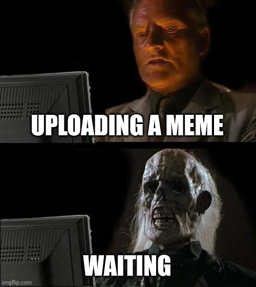 Yup | UPLOADING A MEME; WAITING | image tagged in memes,i'll just wait here | made w/ Imgflip meme maker