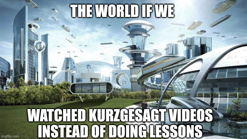 Kurzgesagt videos are great | THE WORLD IF WE; WATCHED KURZGESAGT VIDEOS INSTEAD OF DOING LESSONS | image tagged in the future world if | made w/ Imgflip meme maker