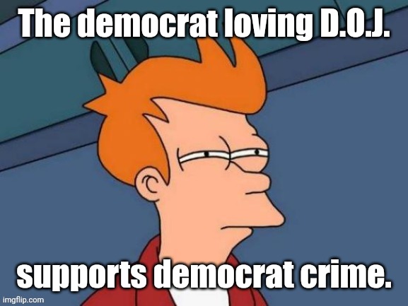 Fry is not sure... | The democrat loving D.O.J. supports democrat crime. | image tagged in fry is not sure | made w/ Imgflip meme maker