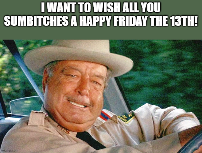 Happy Friday The 13th Sumbitches | I WANT TO WISH ALL YOU SUMBITCHES A HAPPY FRIDAY THE 13TH! | image tagged in friday the 13th,sumbitches,happy friday the 13th,buford t justice,funny,memes | made w/ Imgflip meme maker