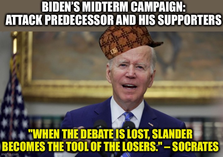 Everyone who voted for this demented old man are complicit with what is happening. | BIDEN’S MIDTERM CAMPAIGN: ATTACK PREDECESSOR AND HIS SUPPORTERS; "WHEN THE DEBATE IS LOST, SLANDER BECOMES THE TOOL OF THE LOSERS." – SOCRATES | image tagged in joe biden,democrats,liberal logic,midterms,memes | made w/ Imgflip meme maker