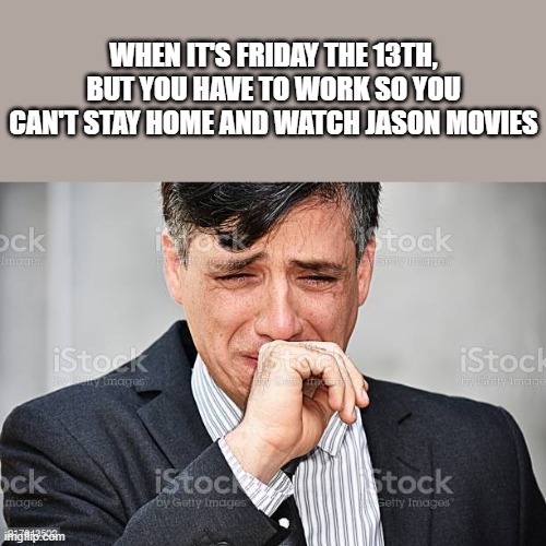 When It's Friday The 13th, But You Have To Work | WHEN IT'S FRIDAY THE 13TH, BUT YOU HAVE TO WORK SO YOU CAN'T STAY HOME AND WATCH JASON MOVIES | image tagged in friday the 13th,work,jason movies,man crying,funny,memes | made w/ Imgflip meme maker