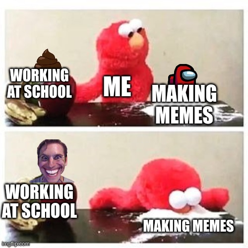 lol | WORKING AT SCHOOL; ME; MAKING MEMES; WORKING AT SCHOOL; MAKING MEMES | image tagged in elmo cocaine | made w/ Imgflip meme maker