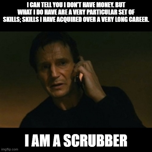 Scrubber |  I CAN TELL YOU I DON'T HAVE MONEY. BUT WHAT I DO HAVE ARE A VERY PARTICULAR SET OF SKILLS; SKILLS I HAVE ACQUIRED OVER A VERY LONG CAREER. I AM A SCRUBBER | image tagged in memes,liam neeson taken | made w/ Imgflip meme maker