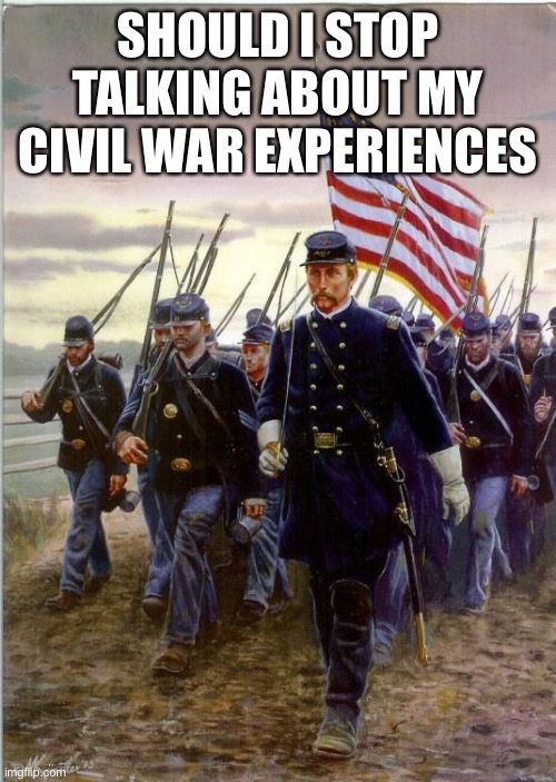 We lost a lotta good men in that war. And women, too. *sniffles* | SHOULD I STOP TALKING ABOUT MY CIVIL WAR EXPERIENCES | image tagged in union soldiers | made w/ Imgflip meme maker