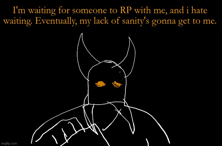 Cry About It Blank | I'm waiting for someone to RP with me, and i hate waiting. Eventually, my lack of sanity's gonna get to me. | image tagged in cry about it blank | made w/ Imgflip meme maker