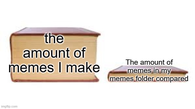 e |  the amount of memes I make; The amount of memes in my memes folder compared | image tagged in big book small book | made w/ Imgflip meme maker
