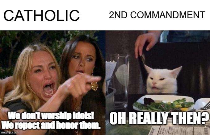 Woman Yelling At Cat Meme | CATHOLIC; 2ND COMMANDMENT; OH REALLY THEN? We don't worship idols! We repect and honor them. | image tagged in memes,woman yelling at cat | made w/ Imgflip meme maker