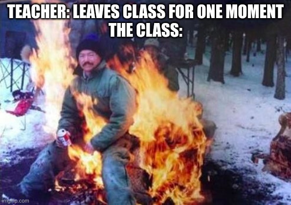 im usually the person who starts the riot |  TEACHER: LEAVES CLASS FOR ONE MOMENT
THE CLASS: | image tagged in memes,ligaf | made w/ Imgflip meme maker