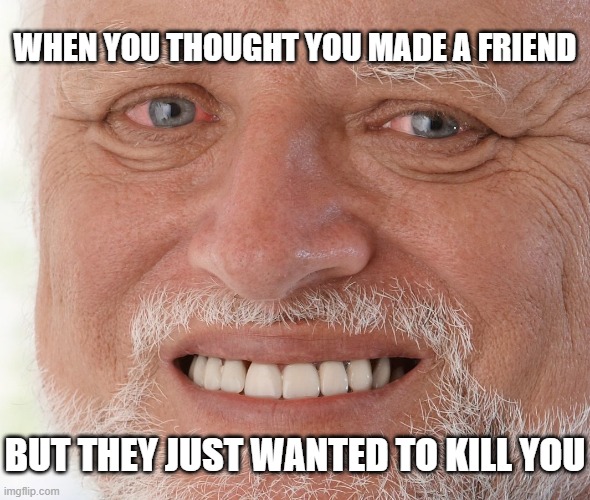 Hide the Pain Harold | WHEN YOU THOUGHT YOU MADE A FRIEND; BUT THEY JUST WANTED TO KILL YOU | image tagged in hide the pain harold | made w/ Imgflip meme maker