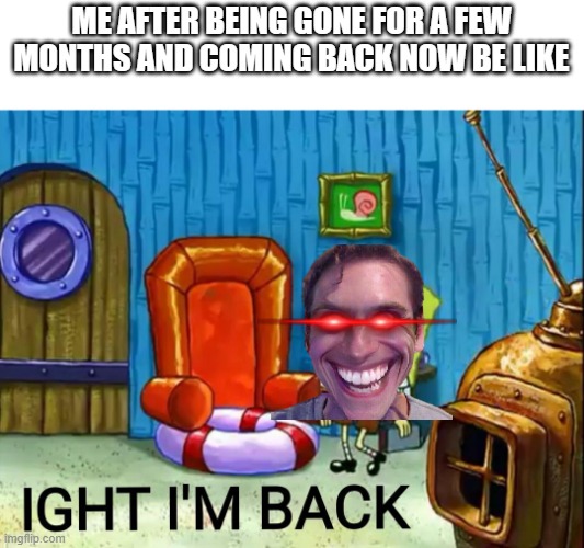 Hello everybody im back | ME AFTER BEING GONE FOR A FEW MONTHS AND COMING BACK NOW BE LIKE | image tagged in ight im back | made w/ Imgflip meme maker