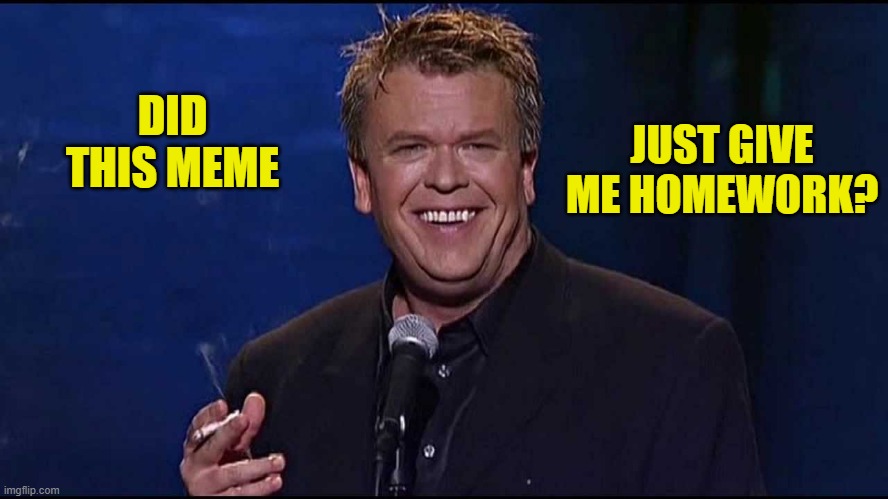 Ron White | DID THIS MEME JUST GIVE ME HOMEWORK? | image tagged in ron white | made w/ Imgflip meme maker