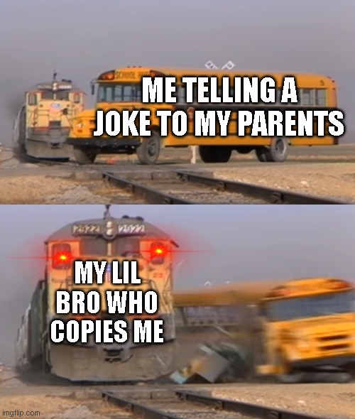 so true | ME TELLING A JOKE TO MY PARENTS; MY LIL BRO WHO COPIES ME | image tagged in a train hitting a school bus | made w/ Imgflip meme maker